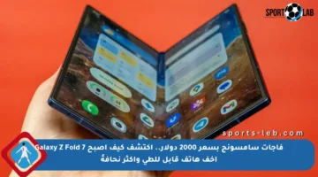 فاجأت سامسونج بسعر 2000 دولار.. اكتشف كيف أصبح Galaxy Z Fold 7 أخف هاتف قابل للطي وأكثر نحافةً